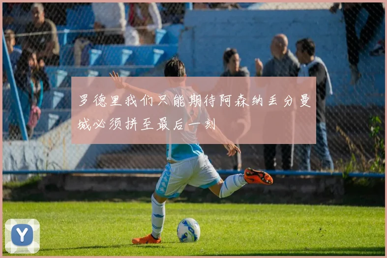 罗德里我们只能期待阿森纳丢分曼城必须拼至最后一刻